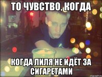 То чувство, когда когда Лиля не идёт за сигаретами