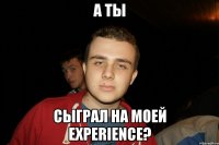 А ты Сыграл на моей Experience?
