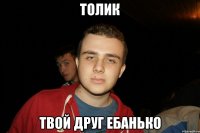 Толик Твой друг ебанько