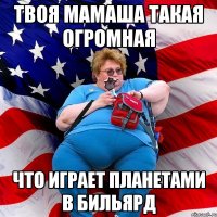 Твоя мамаша такая огромная что играет планетами в бильярд