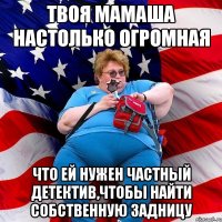 Твоя мамаша настолько огромная что ей нужен частный детектив,чтобы найти собственную задницу