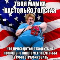 Твоя мамка настолько толстая что приходится отходить на несколько киллометров,что-бы её сфотографировать