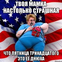 твоя мамка настолько страшная Что пятница тринадцатого это её днюха
