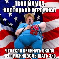 твоя мамка настолько огромная что если крикнуть около неё - можно услышать ЭХО