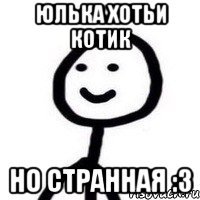 Юлька хотьи котик Но странная :3