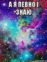 А я певно і знаю 