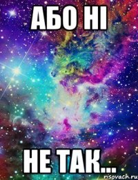 або ні не так...