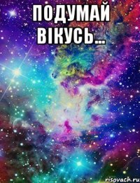 подумай Вікусь... 