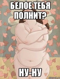 белое тебя полнит? ну-ну