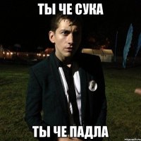 ТЫ че сука ТЫ че падла