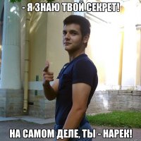 - я знаю твой секрет! На самом деле, ты - нарек!
