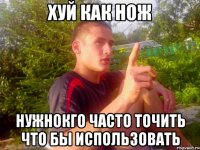 хуй как нож нужнокго часто точить что бы использовать
