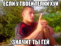 если у твоей телки хуй Значит ты гей