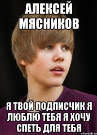 Алексей Мясников я твой подписчик я люблю тебя я хочу спеть для тебя