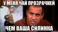 У меня чай прозрачней чем ваша силинка