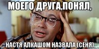 моего друга,понял, Настя алкашом назвала (Сеня)