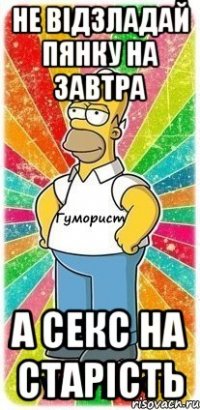 Не відзладай пянку на завтра А секс на старість