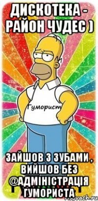 Дискотека - район чудес ) Зайшов з зубами , вийшов без @адміністрація гумориста