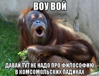 Воу вой Давай тут не надо про философию в комсомольских падиках