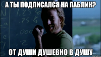 А ты подписался на паблик? от души душевно в душу