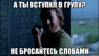 А ты вступил в групу? Не бросайтесь словами