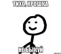 тихо, крошка не быкуй
