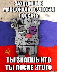 Заходишь в макдональдс, чтобы поссать ты знаешь кто ты после этого