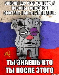 закзал еду себе одному, а посоны голодные смотрят, как ты уплетаешь ты знаешь кто ты после этого