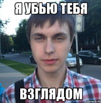 Я убью тебя ВЗГЛЯДОМ