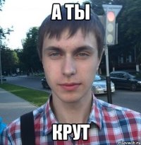 А ты Крут