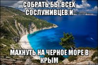 Собрать бы всех сослуживцев и махнуть на Черное море в Крым