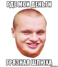 Где мои деньги грязная шлюха