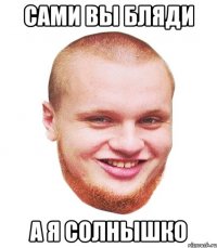 Сами вы бляди а я солнышко
