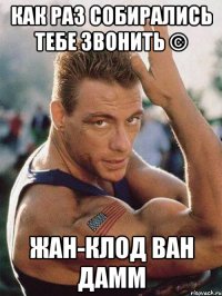 Как раз собирались тебе звонить © Жан-Клод Ван Дамм