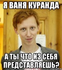 Я ВАНЯ КУРАНДА А ТЫ ЧТО ИЗ СЕБЯ ПРЕДСТАВЛЯЕШЬ?