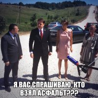  я вас спрашиваю, кто взял АСФАЛЬТ???