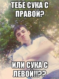 ТЕБЕ СУКА С ПРАВОЙ? ИЛИ СУКА С ЛЕВОЙ!!??