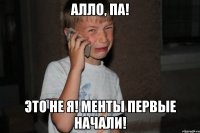 Алло, Па! это не я! менты первые начали!