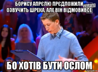 Борису Апрєлю прєдложили озвучить Шрека, але він відмовивсе Бо хотів бути ослом