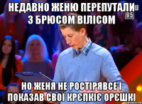 Недавно Женю перепутали з Брюсом Вілісом Но Женя не ростірявсе і показав свої крєпкіє орєшкі