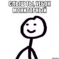 Слыш ты, уебок мониторный 