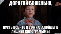 дорогой боженька, пусть все что я сожрала,пойдет в лишние килограмммы