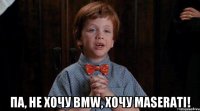  Па, не хочу BMW, хочу Maserati!