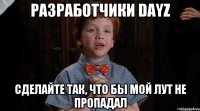 Разработчики DayZ сделайте так, что бы мой лут не пропадал