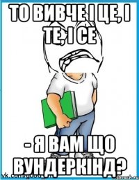 То вивче і це, і те, і се - Я вам що вундеркінд?