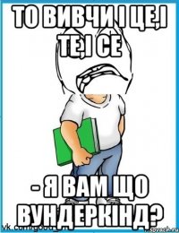 То вивчи і це,і те,і се - Я вам що вундеркінд?
