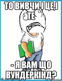То вивчи і це,і те - Я вам що вундеркінд?