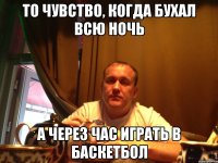 то чувство, когда бухал всю ночь а через час играть в баскетбол