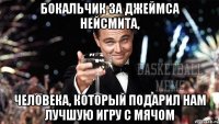 бокальчик за джеймса нейсмита, человека, который подарил нам лучшую игру с мячом