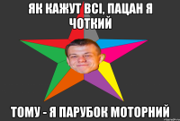 Як кажут всі, пацан я чоткий тому - я парубок моторний